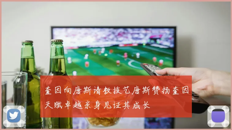 奎因向唐斯请教技艺唐斯赞扬奎因天赋卓越亲身见证其成长