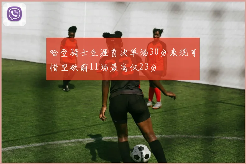 哈登骑士生涯首次单场30分表现可惜空砍前11场最高仅23分
