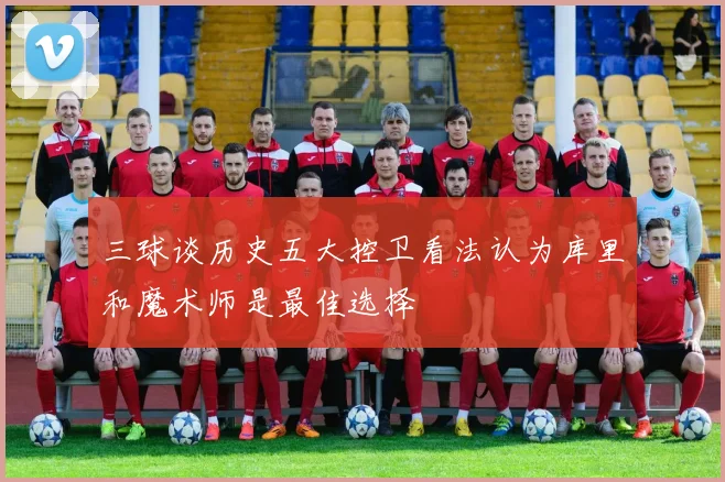 三球谈历史五大控卫看法认为库里和魔术师是最佳选择