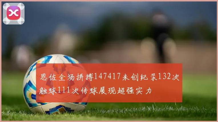 恩佐全场拼搏147417米创纪录132次触球111次传球展现超强实力