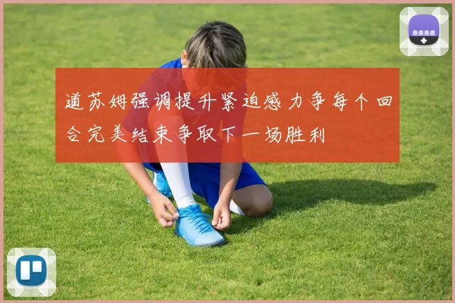 道苏姆强调提升紧迫感力争每个回合完美结束争取下一场胜利