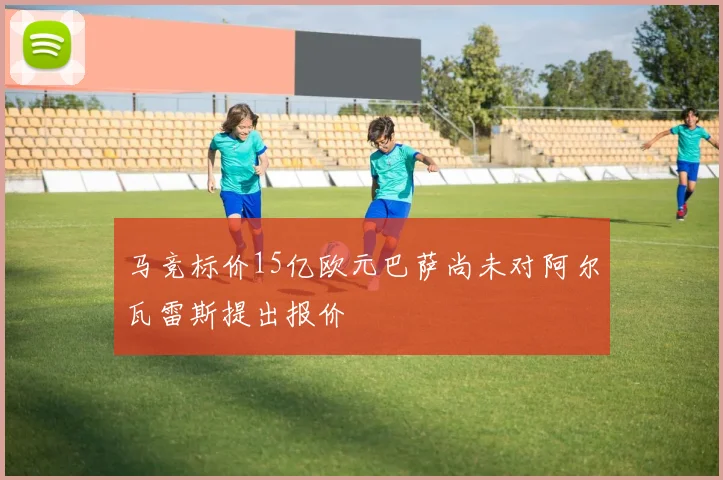马竞标价15亿欧元巴萨尚未对阿尔瓦雷斯提出报价