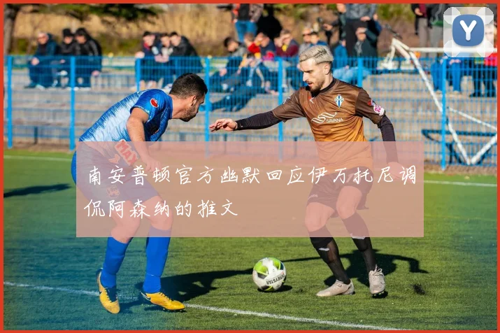 南安普顿官方幽默回应伊万托尼调侃阿森纳的推文