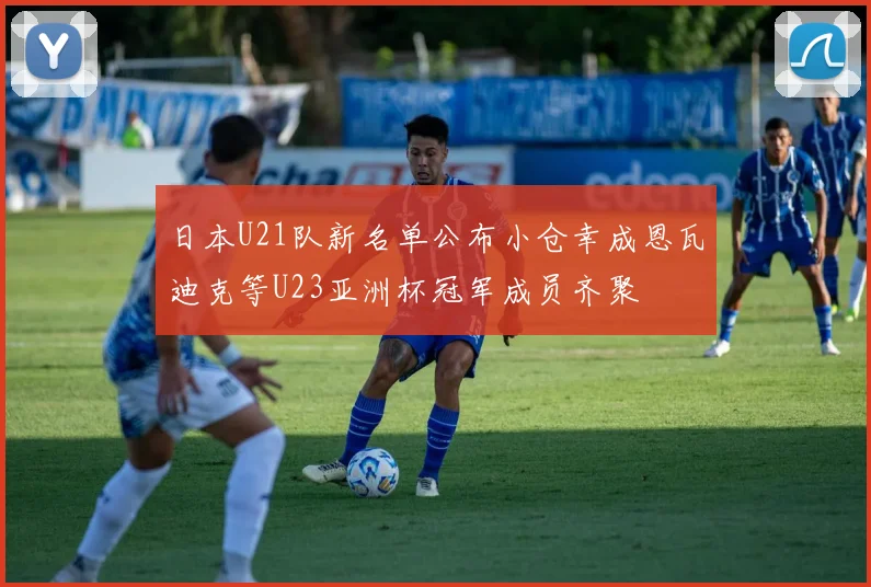 日本U21队新名单公布小仓幸成恩瓦迪克等U23亚洲杯冠军成员齐聚