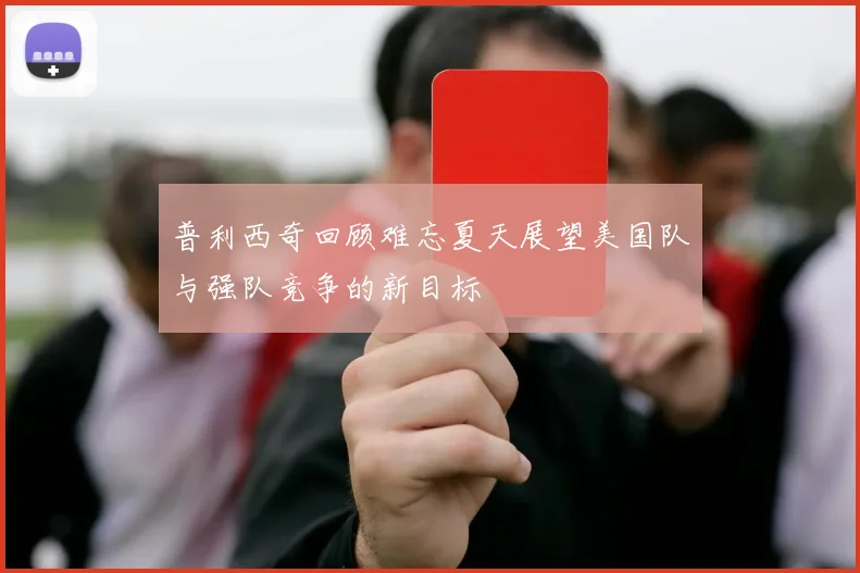 普利西奇回顾难忘夏天展望美国队与强队竞争的新目标