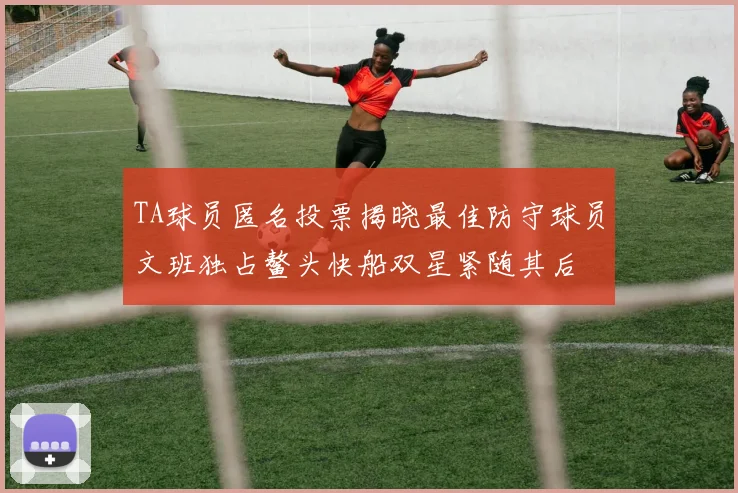 TA球员匿名投票揭晓最佳防守球员文班独占鳌头快船双星紧随其后