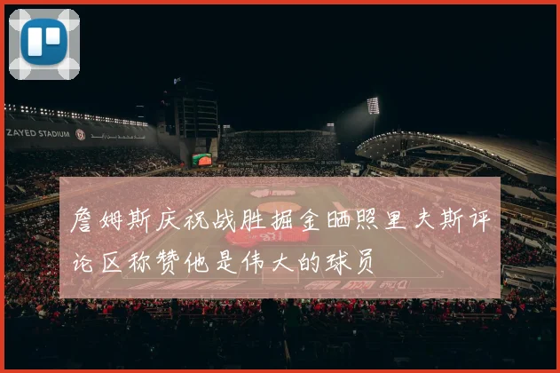 詹姆斯庆祝战胜掘金晒照里夫斯评论区称赞他是伟大的球员