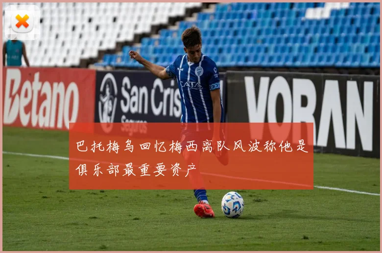 巴托梅乌回忆梅西离队风波称他是俱乐部最重要资产