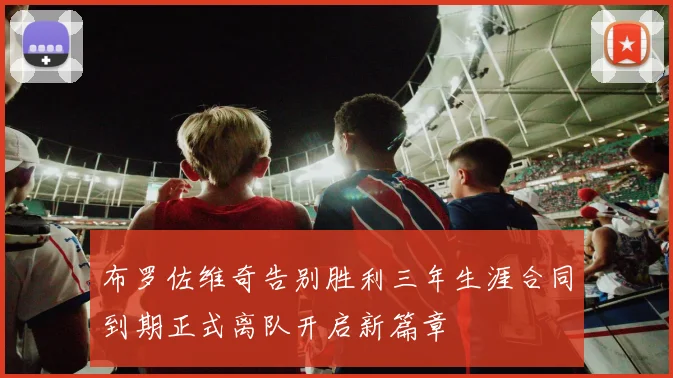 布罗佐维奇告别胜利三年生涯合同到期正式离队开启新篇章