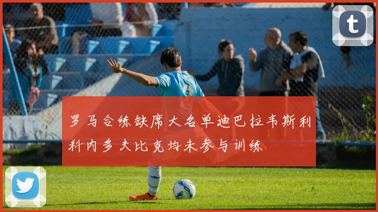 罗马合练缺席大名单迪巴拉韦斯利科内多夫比克均未参与训练