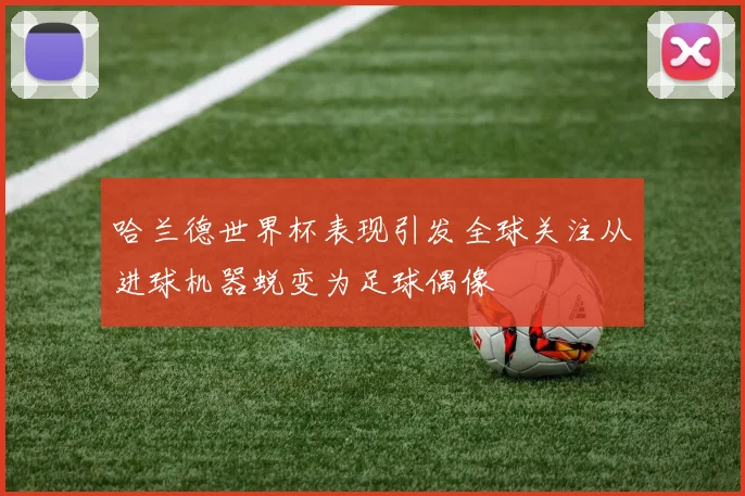 哈兰德世界杯表现引发全球关注从进球机器蜕变为足球偶像