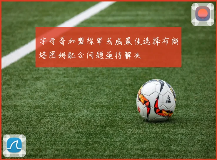 字母哥加盟绿军或成最佳选择布朗塔图姆配合问题亟待解决