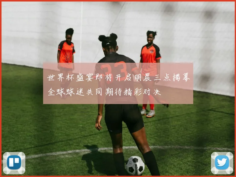 世界杯盛宴即将开启明晨三点揭幕全球球迷共同期待精彩对决