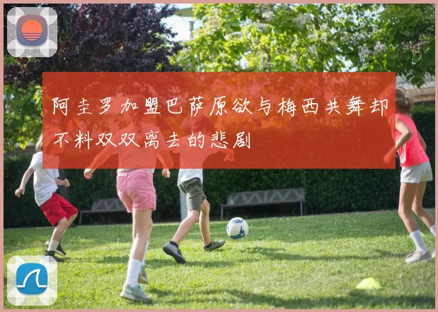 阿圭罗加盟巴萨原欲与梅西共舞却不料双双离去的悲剧