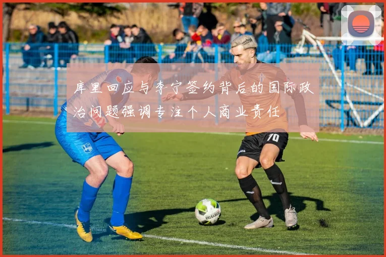 库里回应与李宁签约背后的国际政治问题强调专注个人商业责任