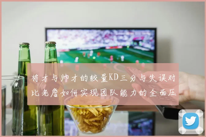 将才与帅才的较量KD三分与失误对比老詹如何实现团队能力的全面压制