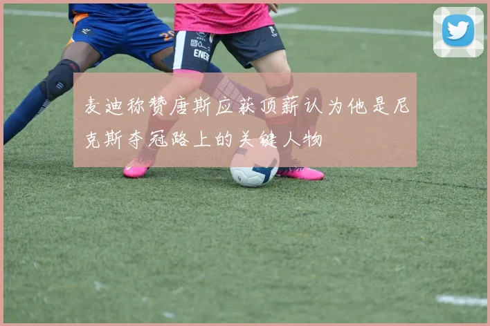 麦迪称赞唐斯应获顶薪认为他是尼克斯夺冠路上的关键人物