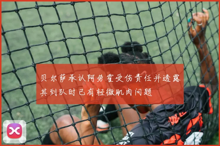 贝尔萨承认阿劳霍受伤责任并透露其到队时已有轻微肌肉问题