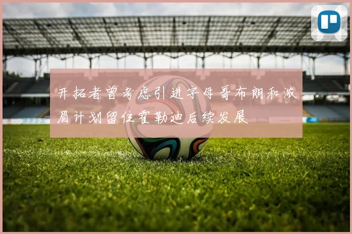 开拓者曾考虑引进字母哥布朗和浓眉计划留住霍勒迪后续发展