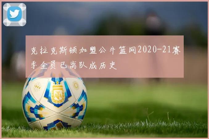 克拉克斯顿加盟公牛篮网2020-21赛季全员已离队成历史