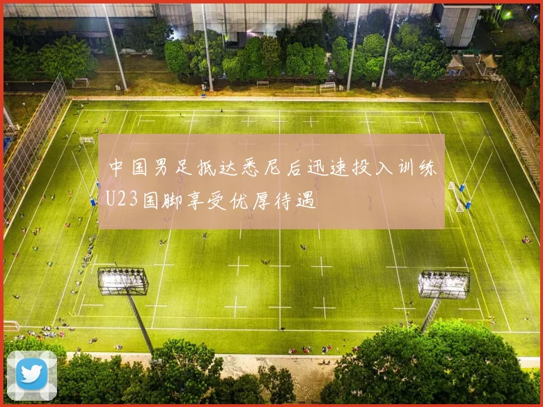 中国男足抵达悉尼后迅速投入训练U23国脚享受优厚待遇