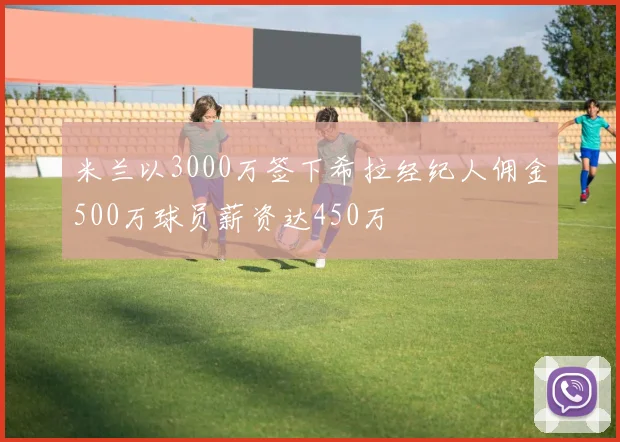 米兰以3000万签下希拉经纪人佣金500万球员薪资达450万