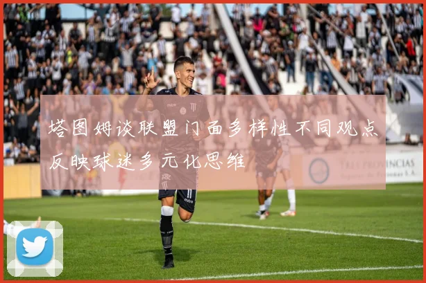 塔图姆谈联盟门面多样性不同观点反映球迷多元化思维